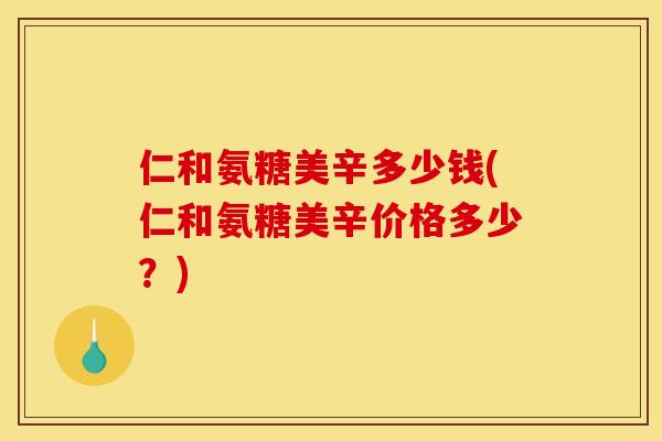 仁和氨糖美辛多少钱(仁和氨糖美辛价格多少？)
