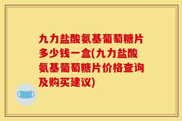 九力盐酸氨基葡萄糖片多少钱一盒(九力盐酸氨基葡萄糖片价格查询及购买建议)