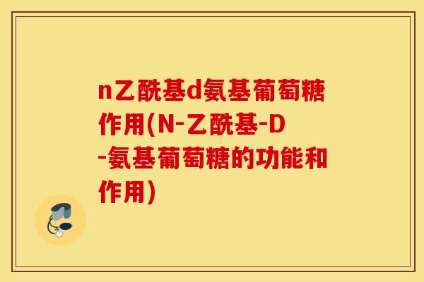 n乙酰基d氨基葡萄糖作用(N-乙酰基-D-氨基葡萄糖的功能和作用)
