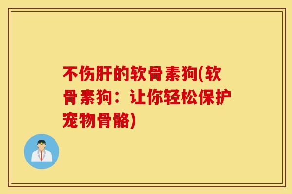 不伤肝的软骨素狗(软骨素狗：让你轻松保护宠物骨骼)