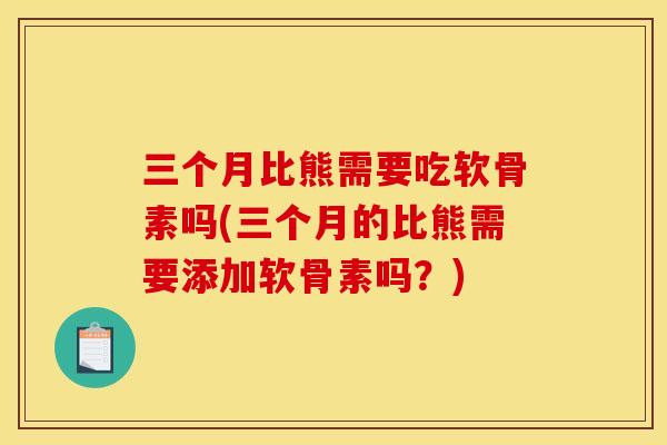 三个月比熊需要吃软骨素吗(三个月的比熊需要添加软骨素吗？)