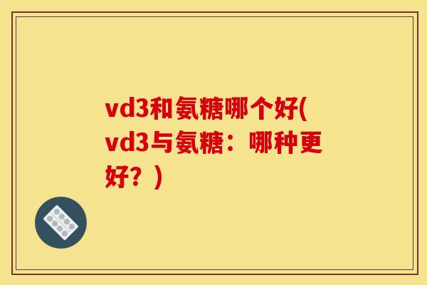 vd3和氨糖哪个好(vd3与氨糖：哪种更好？)
