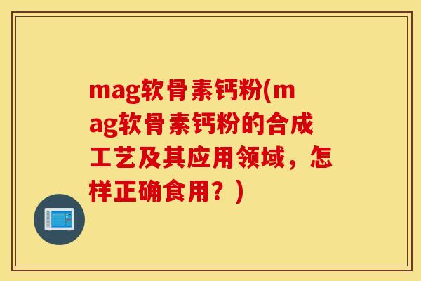 mag软骨素钙粉(mag软骨素钙粉的合成工艺及其应用领域，怎样正确食用？)