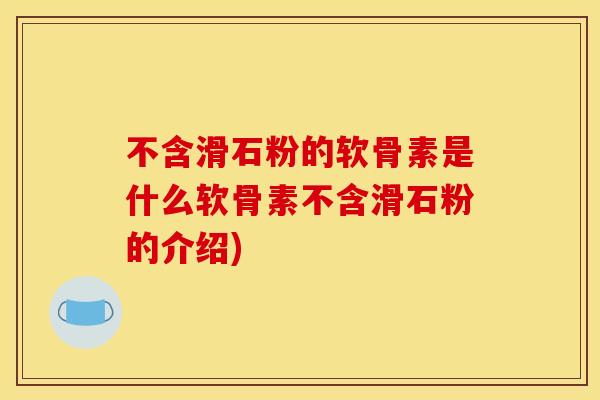 不含滑石粉的软骨素是什么软骨素不含滑石粉的介绍)