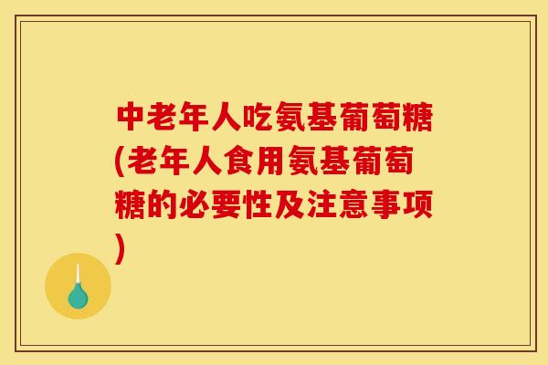 中老年人吃氨基葡萄糖(老年人食用氨基葡萄糖的必要性及注意事项)