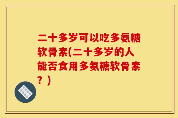 二十多岁可以吃多氨糖软骨素(二十多岁的人能否食用多氨糖软骨素？)