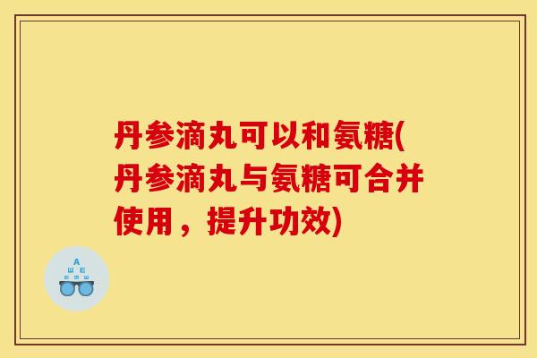 丹参滴丸可以和氨糖(丹参滴丸与氨糖可合并使用，提升功效)