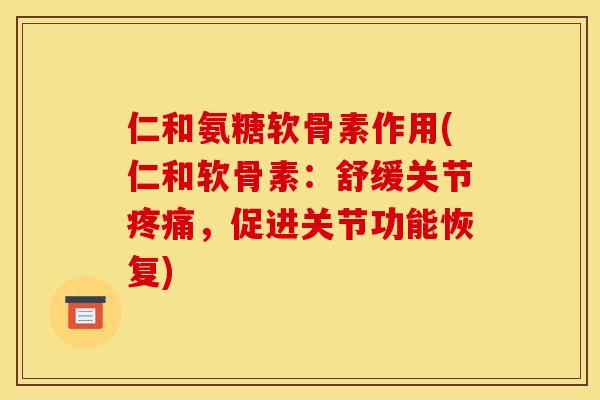 仁和氨糖软骨素作用(仁和软骨素：舒缓关节疼痛，促进关节功能恢复)