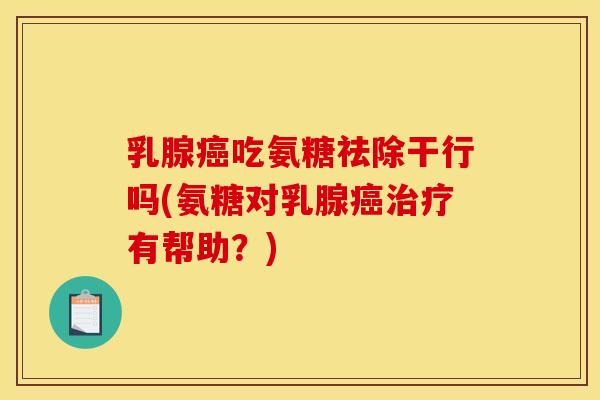 乳腺癌吃氨糖祛除干行吗(氨糖对乳腺癌治疗有帮助?) 乳腺癌吃氨糖祛除干行吗(氨糖对乳腺癌治疗有帮助?)