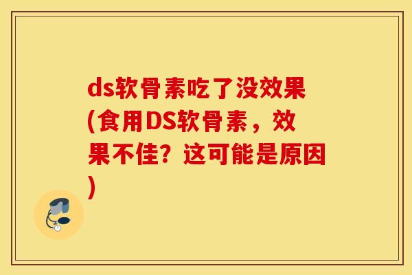 ds软骨素吃了没效果(食用DS软骨素，效果不佳？这可能是原因)