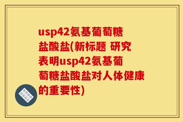 usp42氨基葡萄糖盐酸盐(新标题 研究表明usp42氨基葡萄糖盐酸盐对人体健康的重要性)