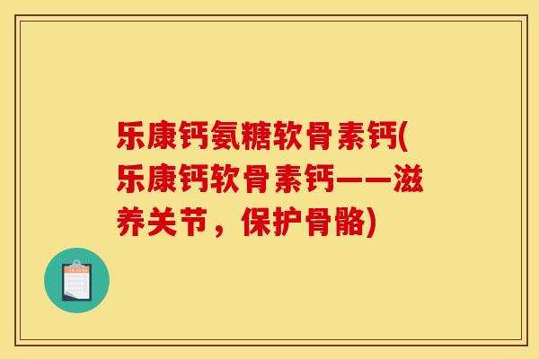 乐康钙氨糖软骨素钙(乐康钙软骨素钙——滋养关节，保护骨骼)