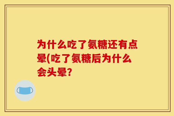 为什么吃了氨糖还有点晕(吃了氨糖后为什么会头晕? 为什么吃了氨糖还有点晕(吃了氨糖后为什么会头晕?