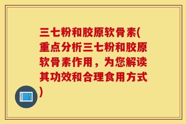 三七粉和胶原软骨素(重点分析三七粉和胶原软骨素作用，为您解读其功效和合理食用方式)