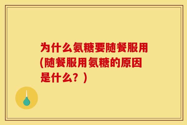 为什么氨糖要随餐服用(随餐服用氨糖的原因是什么？)