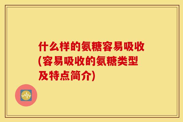 什么样的氨糖容易吸收(容易吸收的氨糖类型及特点简介)