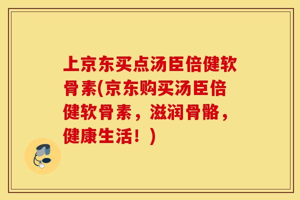 上京东买点汤臣倍健软骨素(京东购买汤臣倍健软骨素，滋润骨骼，健康生活！)