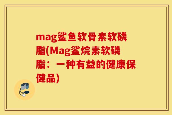 mag鲨鱼软骨素软磷脂(Mag鲨烷素软磷脂：一种有益的健康保健品)