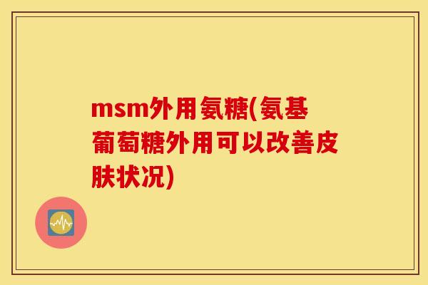 msm外用氨糖(氨基葡萄糖外用可以改善皮肤状况)