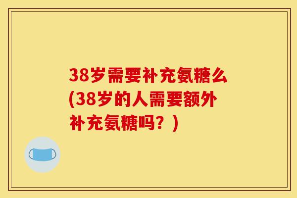 38岁需要补充氨糖么(38岁的人需要额外补充氨糖吗？)