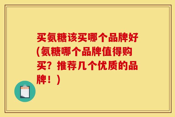 买氨糖该买哪个品牌好(氨糖哪个品牌值得购买？推荐几个优质的品牌！)