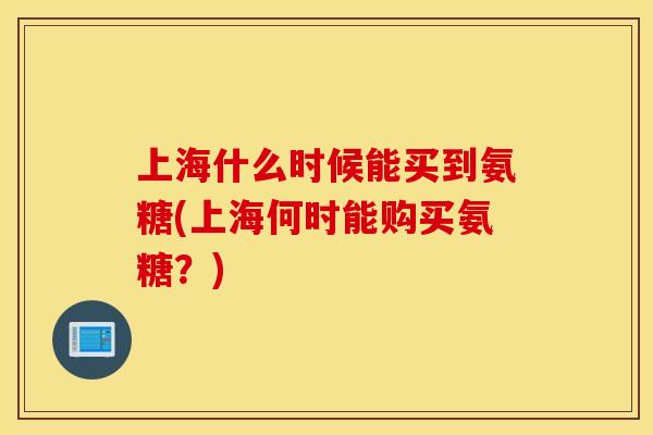 上海什么时候能买到氨糖(上海何时能购买氨糖？)