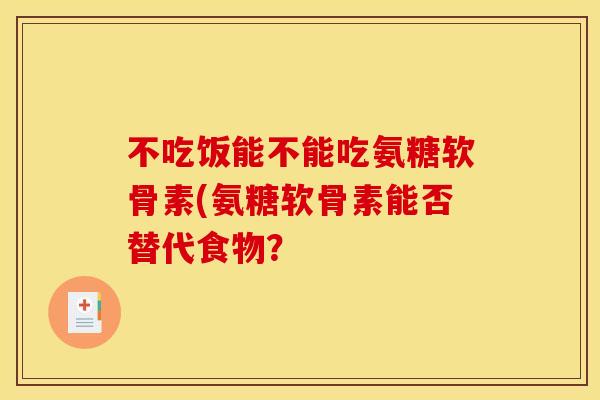 不吃饭能不能吃氨糖软骨素(氨糖软骨素能否替代食物？