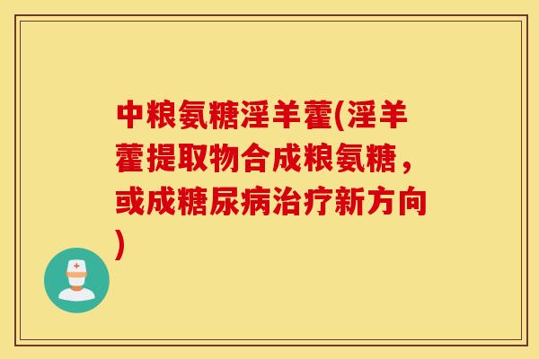 中粮氨糖淫羊藿(淫羊藿提取物合成粮氨糖，或成糖尿病治疗新方向)