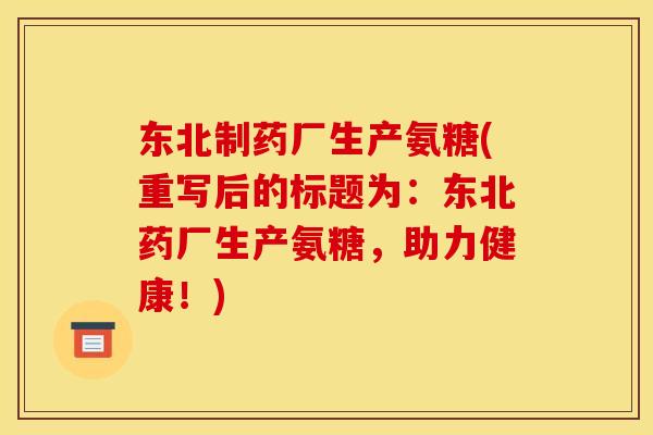 东北制药厂生产氨糖(重写后的标题为：东北药厂生产氨糖，助力健康！)