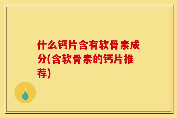 什么钙片含有软骨素成分(含软骨素的钙片推荐)