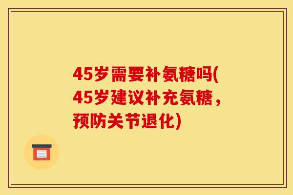 45岁需要补氨糖吗(45岁建议补充氨糖，预防关节退化)