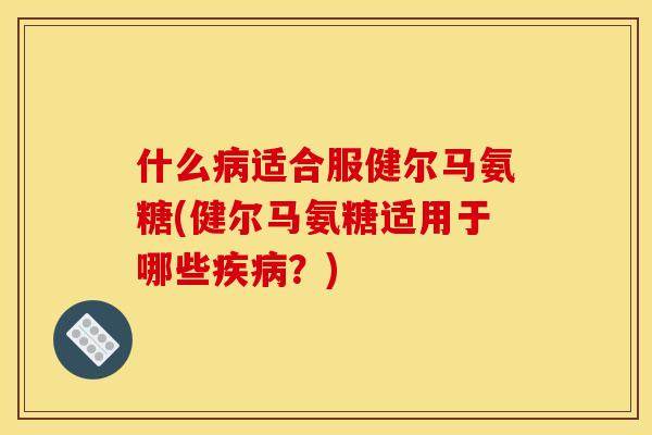 什么病适合服健尔马氨糖(健尔马氨糖适用于哪些疾病？)