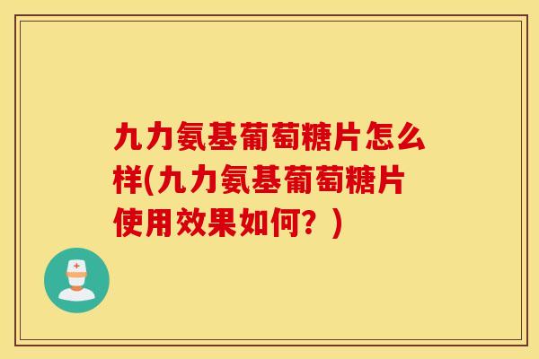九力氨基葡萄糖片怎么样(九力氨基葡萄糖片使用效果如何？)