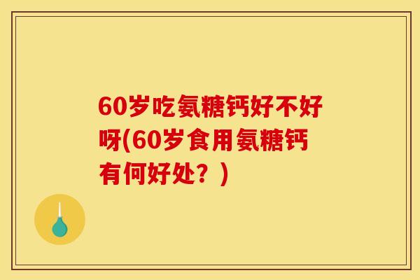 60岁吃氨糖钙好不好呀(60岁食用氨糖钙有何好处？)