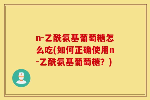 n-乙酰氨基葡萄糖怎么吃(如何正确使用n-乙酰氨基葡萄糖？)