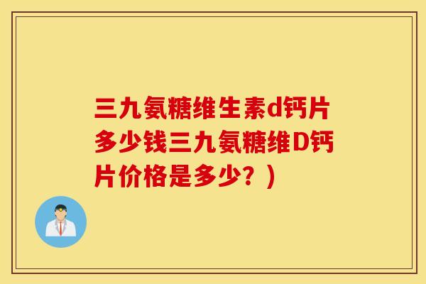 三九氨糖维生素d钙片多少钱三九氨糖维D钙片价格是多少？)