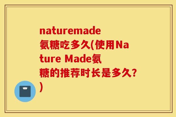 naturemade氨糖吃多久(使用Nature Made氨糖的推荐时长是多久？)