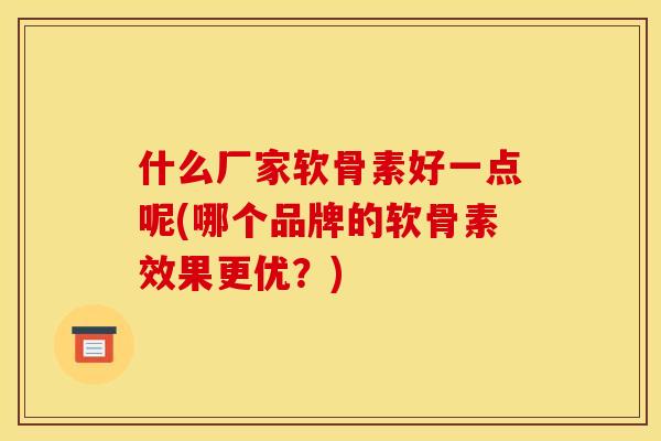 什么厂家软骨素好一点呢(哪个品牌的软骨素效果更优?) 什么厂家软骨素好一点呢(哪个品牌的软骨素效果更优?)