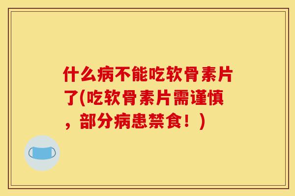 什么病不能吃软骨素片了(吃软骨素片需谨慎，部分病患禁食！)