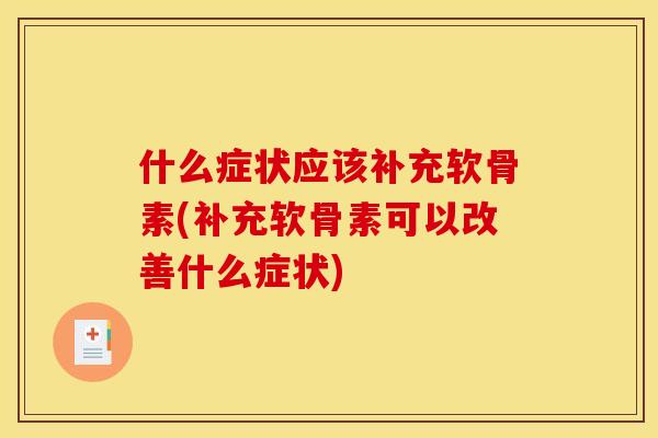 什么症状应该补充软骨素(补充软骨素可以改善什么症状)