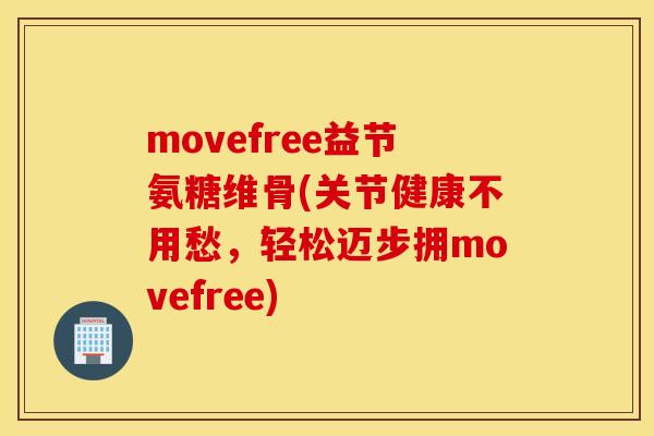 movefree益节氨糖维骨(关节健康不用愁，轻松迈步拥movefree)