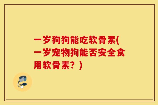 一岁狗狗能吃软骨素(一岁宠物狗能否安全食用软骨素？)