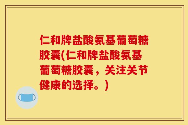 仁和牌盐酸氨基葡萄糖胶囊(仁和牌盐酸氨基葡萄糖胶囊，关注关节健康的选择。)