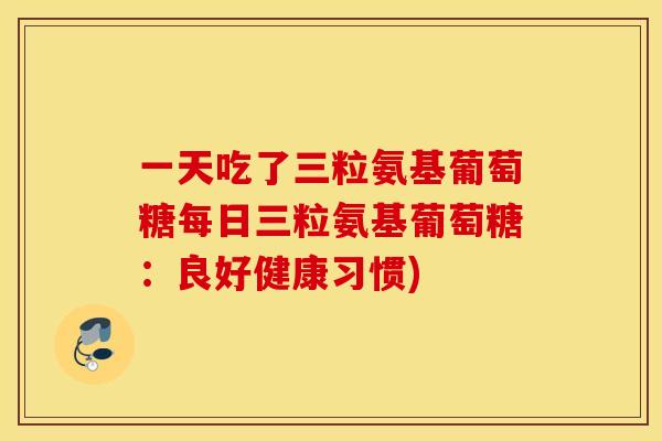 一天吃了三粒氨基葡萄糖每日三粒氨基葡萄糖：良好健康习惯)