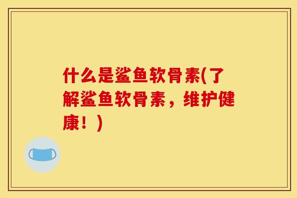 什么是鲨鱼软骨素(了解鲨鱼软骨素，维护健康！)