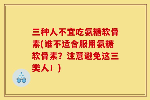 三种人不宜吃氨糖软骨素(谁不适合服用氨糖软骨素？注意避免这三类人！)