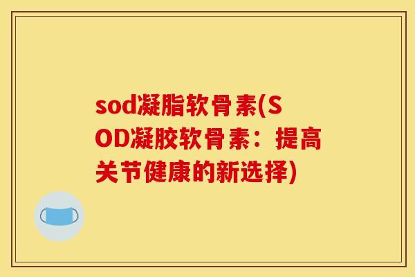 sod凝脂软骨素(SOD凝胶软骨素:提高关节健康的新选择) sod凝脂软骨素(SOD凝胶软骨素:提高关节健康的新选择)