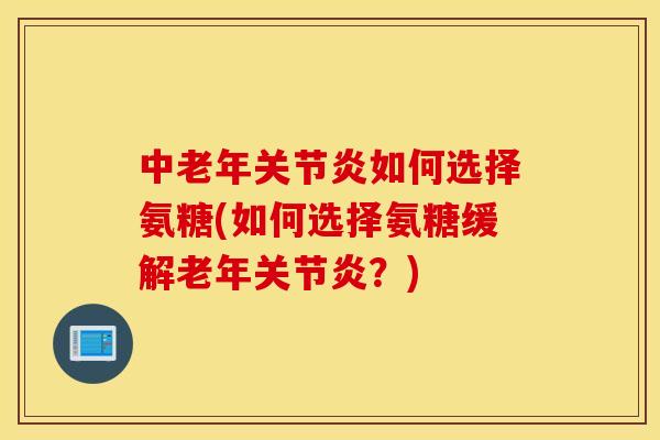 中老年关节炎如何选择氨糖(如何选择氨糖缓解老年关节炎？)