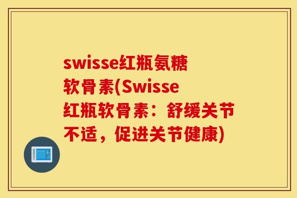 swisse红瓶氨糖软骨素(Swisse红瓶软骨素：舒缓关节不适，促进关节健康)