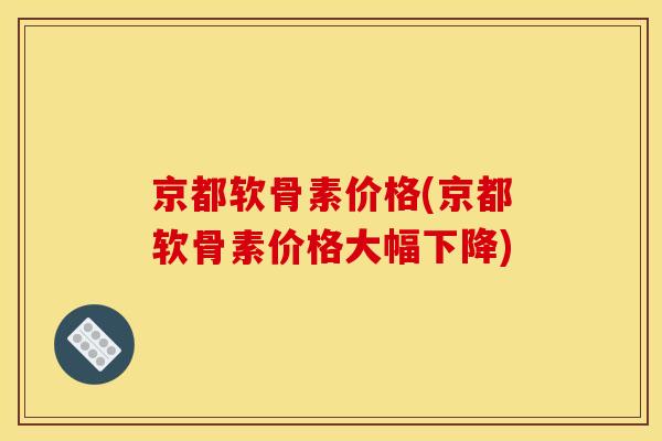 京都软骨素价格(京都软骨素价格大幅下降)